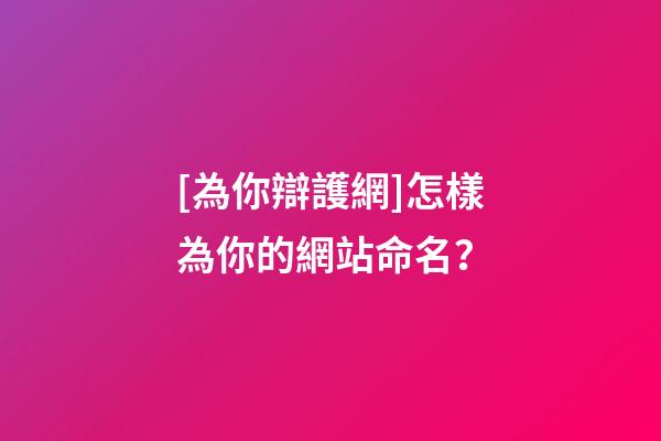 [為你辯護網]怎樣為你的網站命名？-第1張-公司起名-玄機派